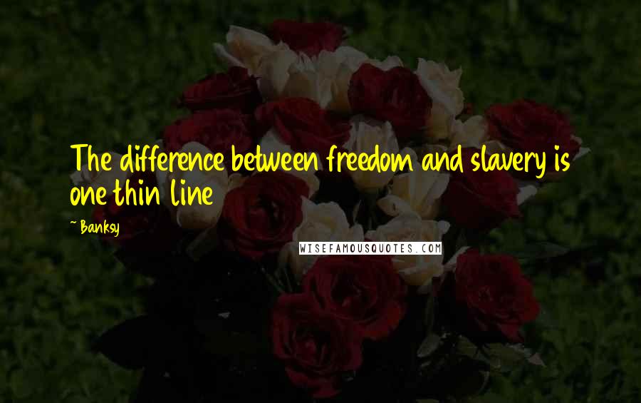 Banksy Quotes: The difference between freedom and slavery is one thin line