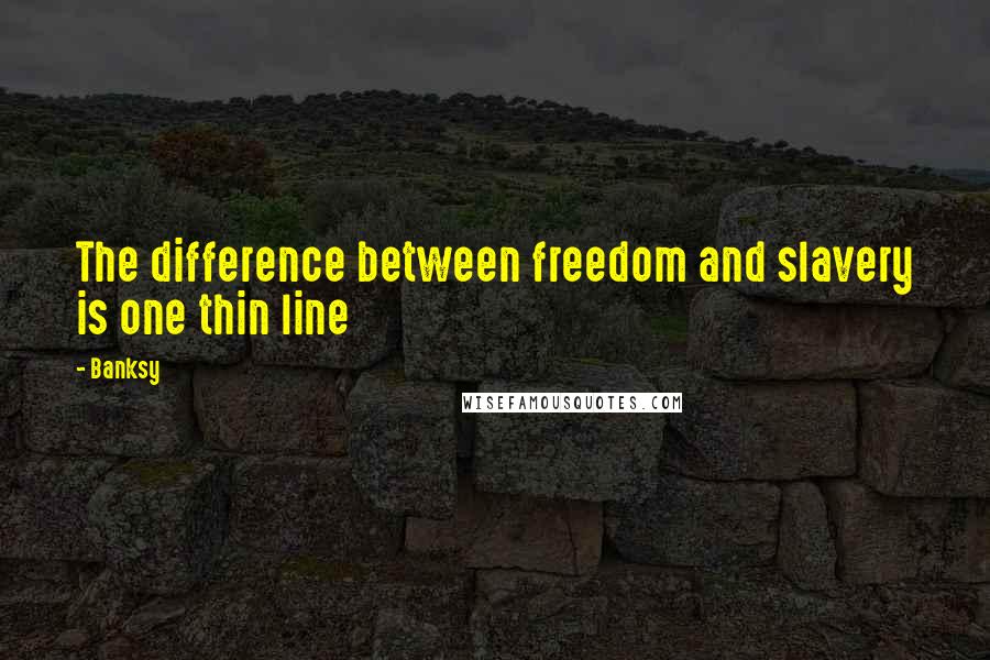 Banksy Quotes: The difference between freedom and slavery is one thin line