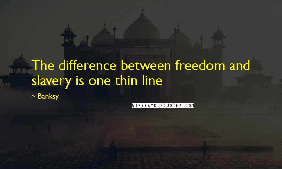 Banksy Quotes: The difference between freedom and slavery is one thin line