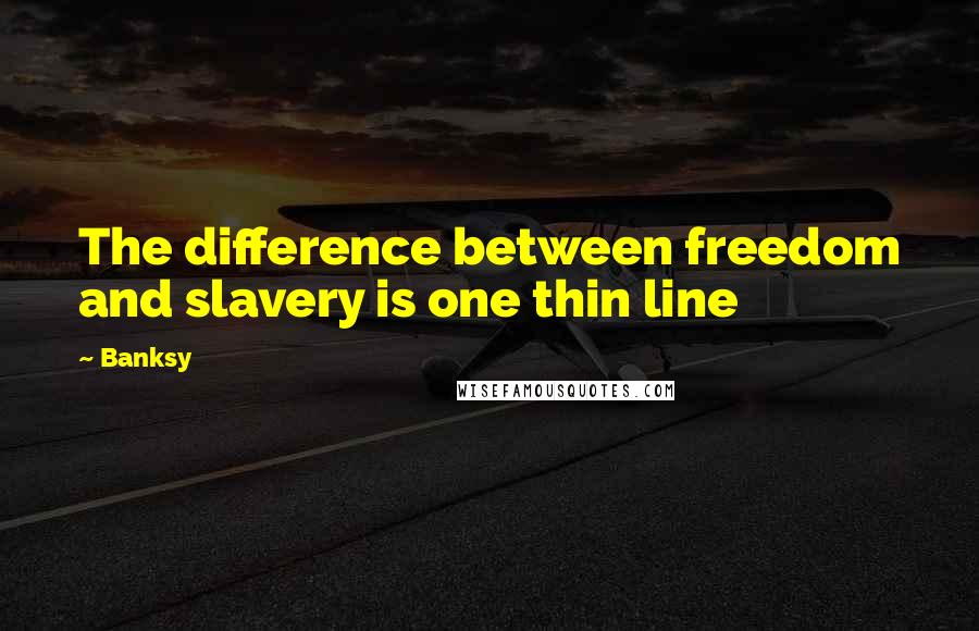 Banksy Quotes: The difference between freedom and slavery is one thin line