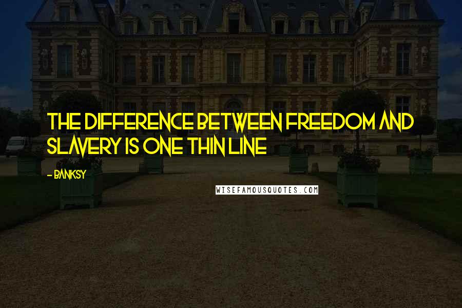 Banksy Quotes: The difference between freedom and slavery is one thin line