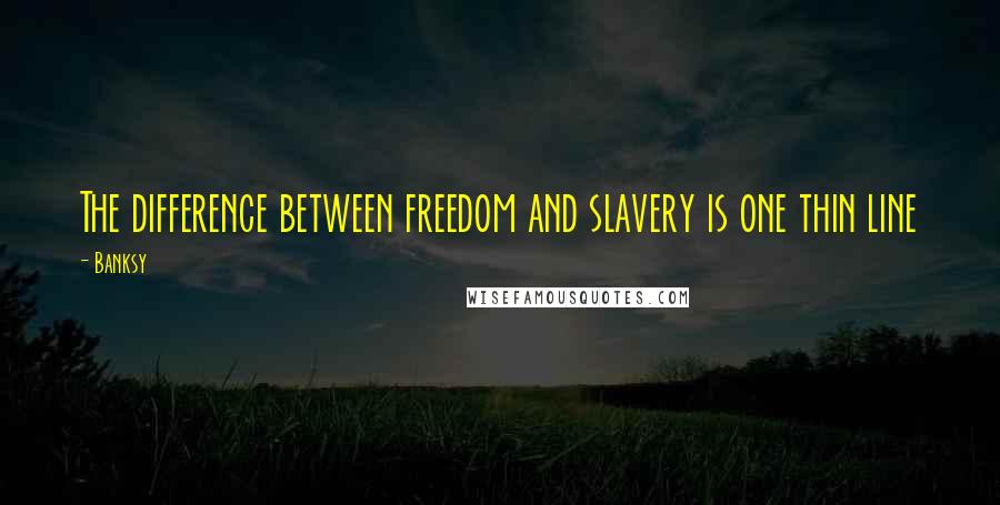 Banksy Quotes: The difference between freedom and slavery is one thin line