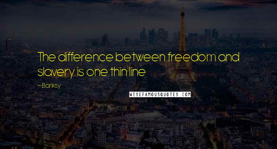 Banksy Quotes: The difference between freedom and slavery is one thin line