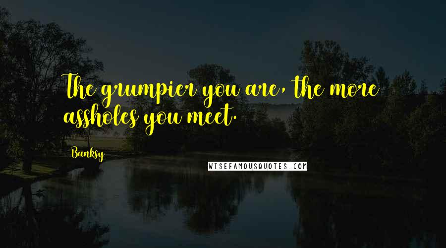 Banksy Quotes: The grumpier you are, the more assholes you meet.