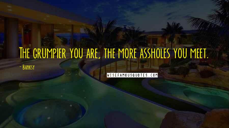 Banksy Quotes: The grumpier you are, the more assholes you meet.