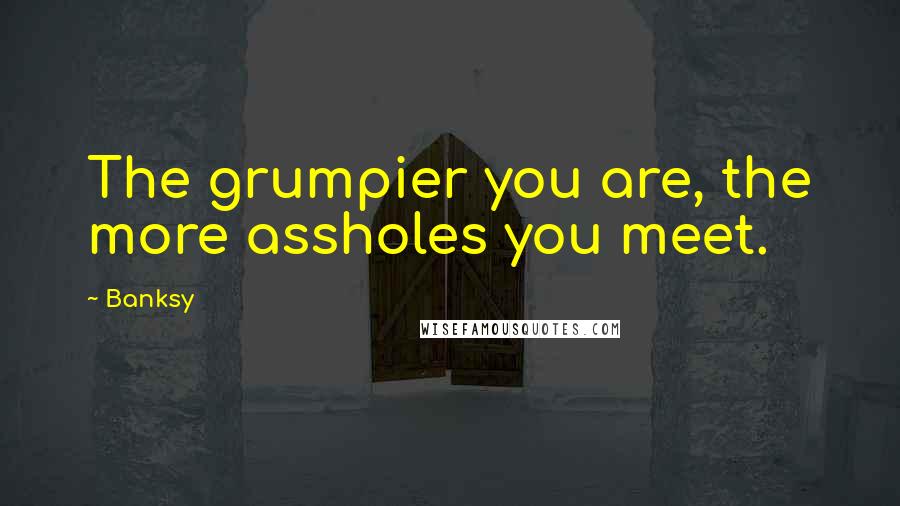Banksy Quotes: The grumpier you are, the more assholes you meet.