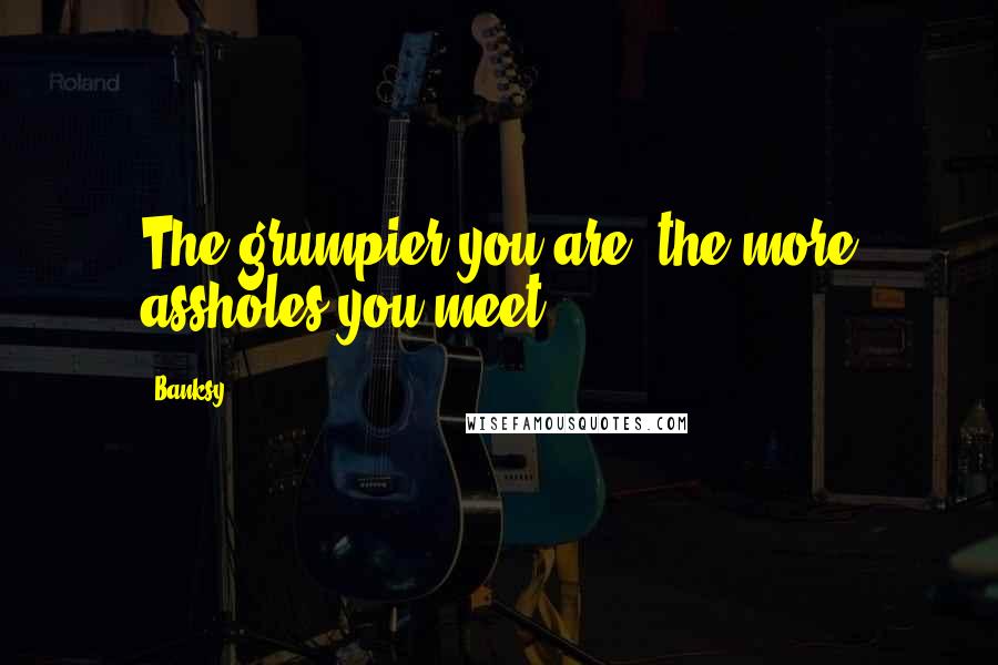 Banksy Quotes: The grumpier you are, the more assholes you meet.