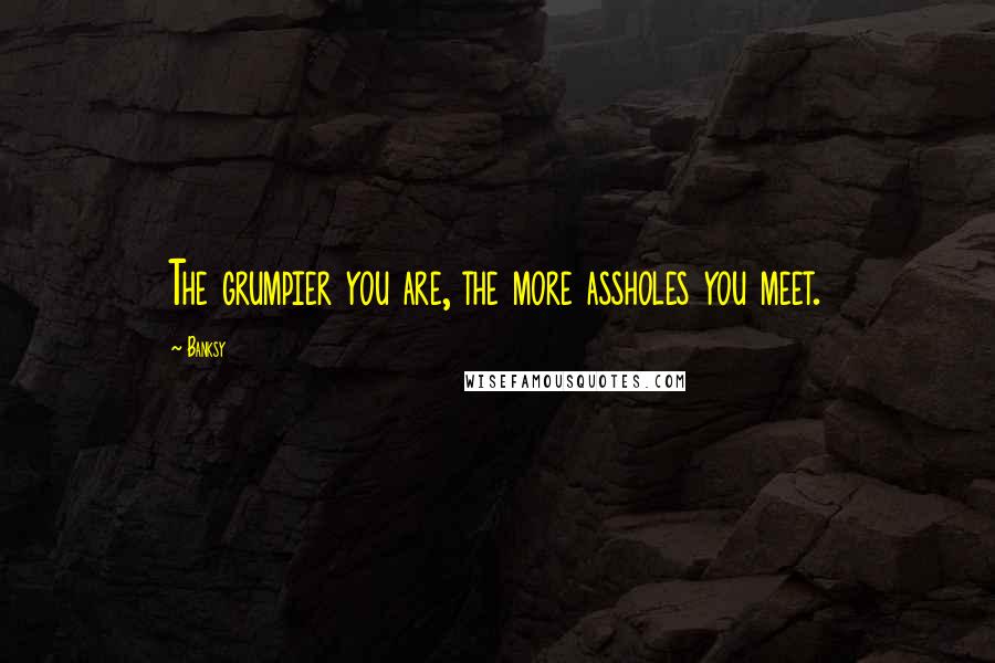 Banksy Quotes: The grumpier you are, the more assholes you meet.