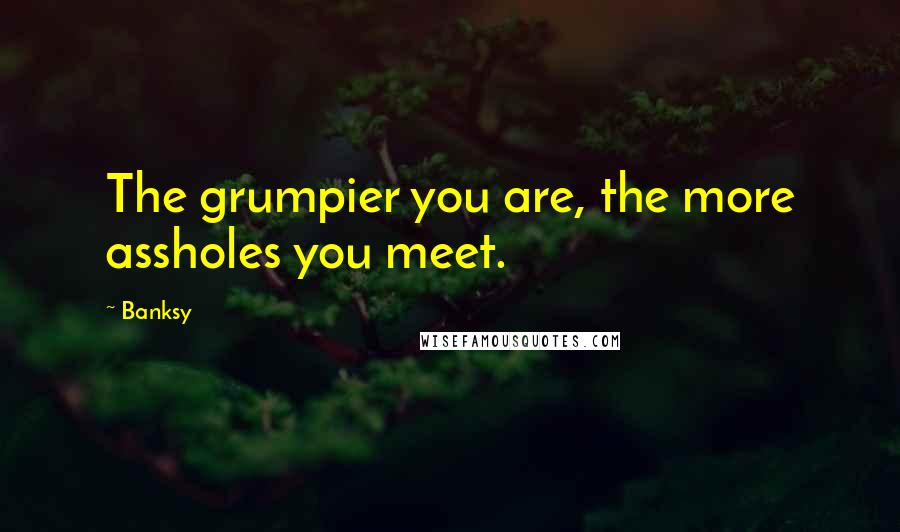 Banksy Quotes: The grumpier you are, the more assholes you meet.