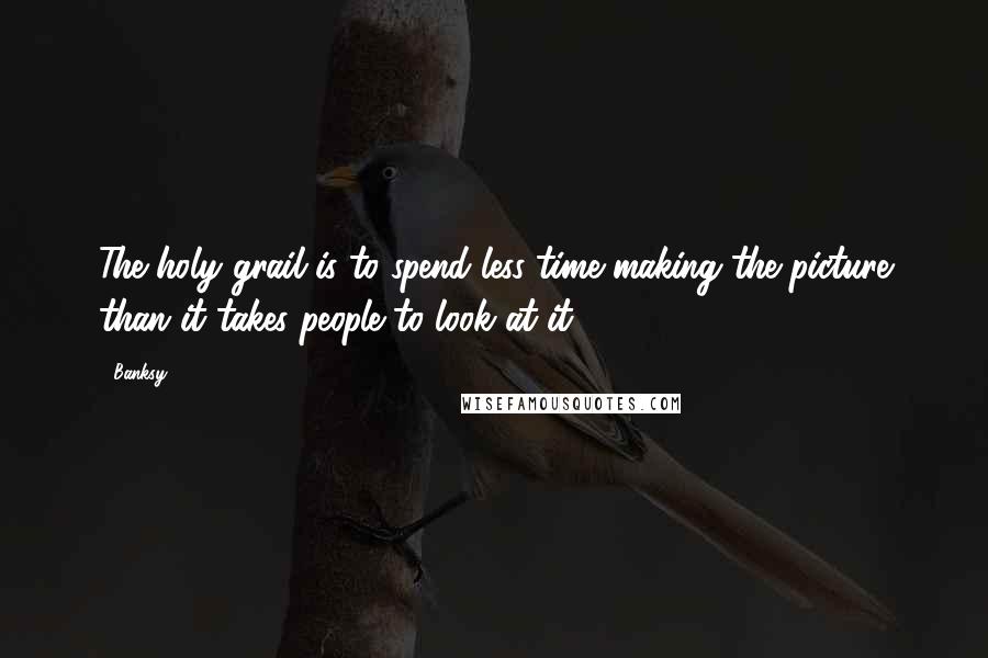 Banksy Quotes: The holy grail is to spend less time making the picture than it takes people to look at it.