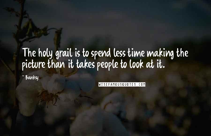 Banksy Quotes: The holy grail is to spend less time making the picture than it takes people to look at it.