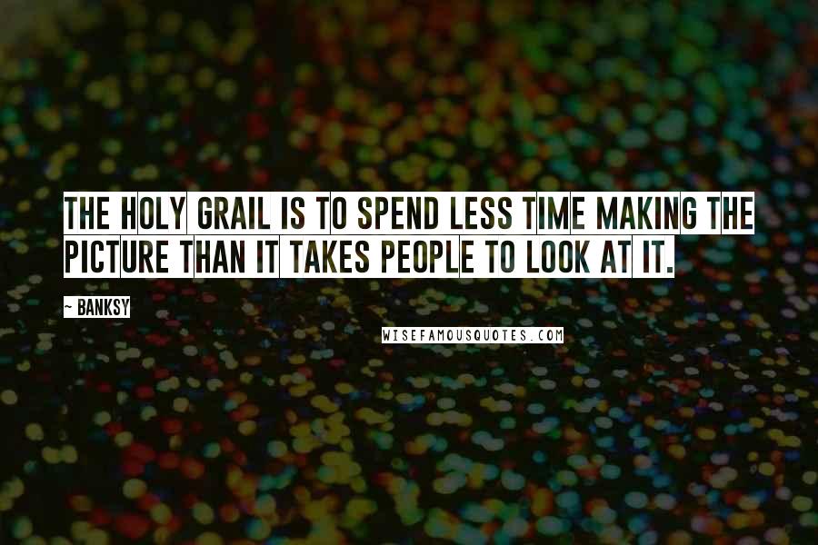 Banksy Quotes: The holy grail is to spend less time making the picture than it takes people to look at it.