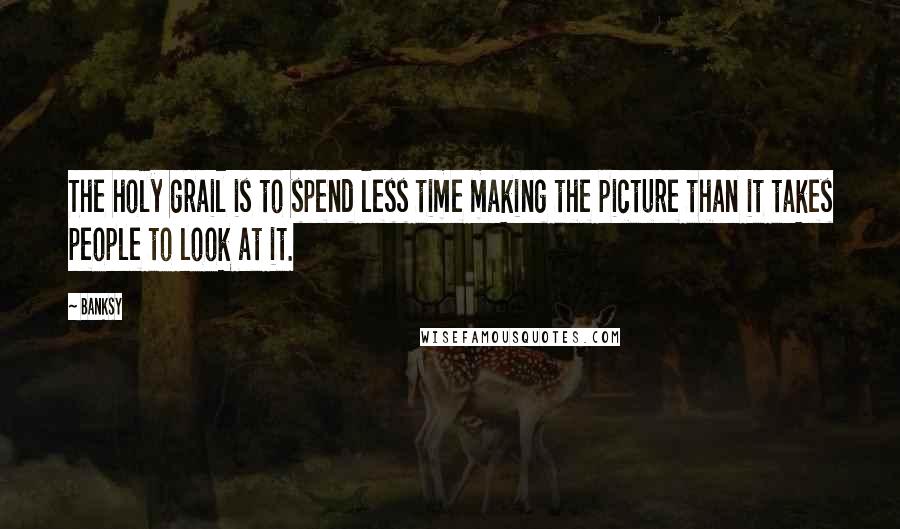 Banksy Quotes: The holy grail is to spend less time making the picture than it takes people to look at it.