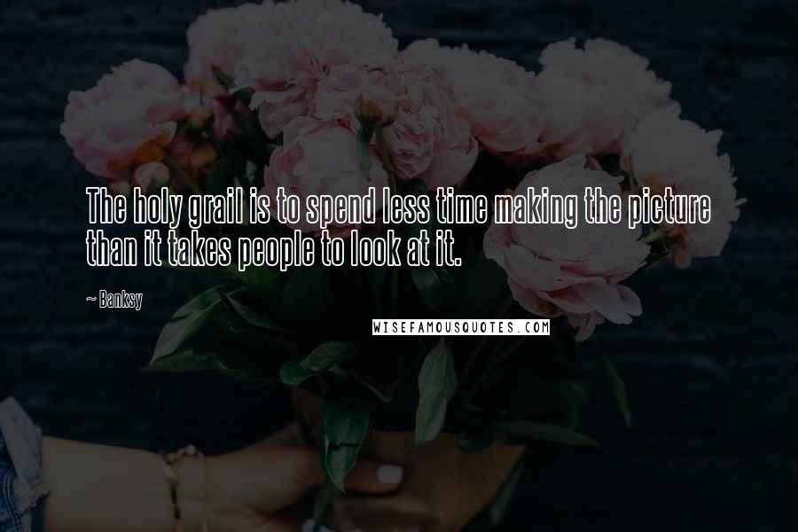 Banksy Quotes: The holy grail is to spend less time making the picture than it takes people to look at it.