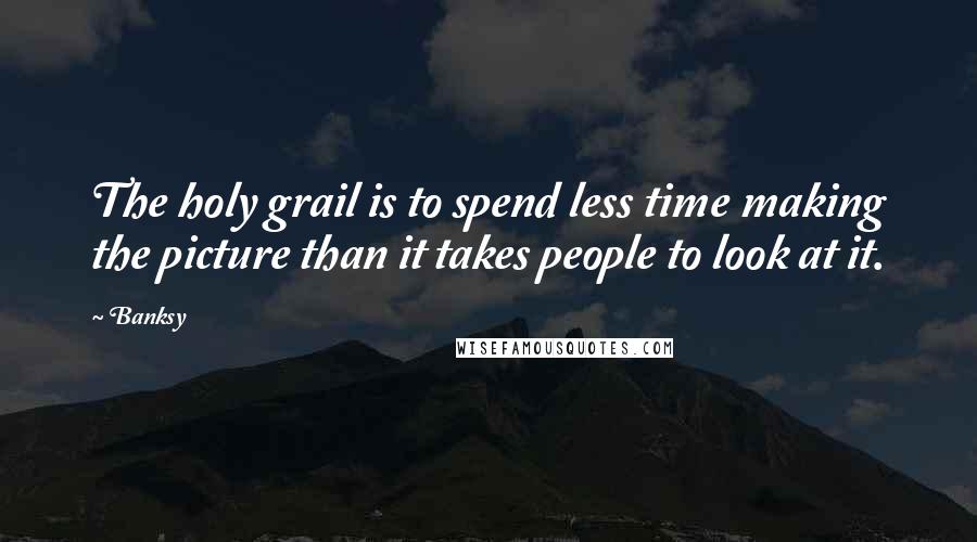 Banksy Quotes: The holy grail is to spend less time making the picture than it takes people to look at it.