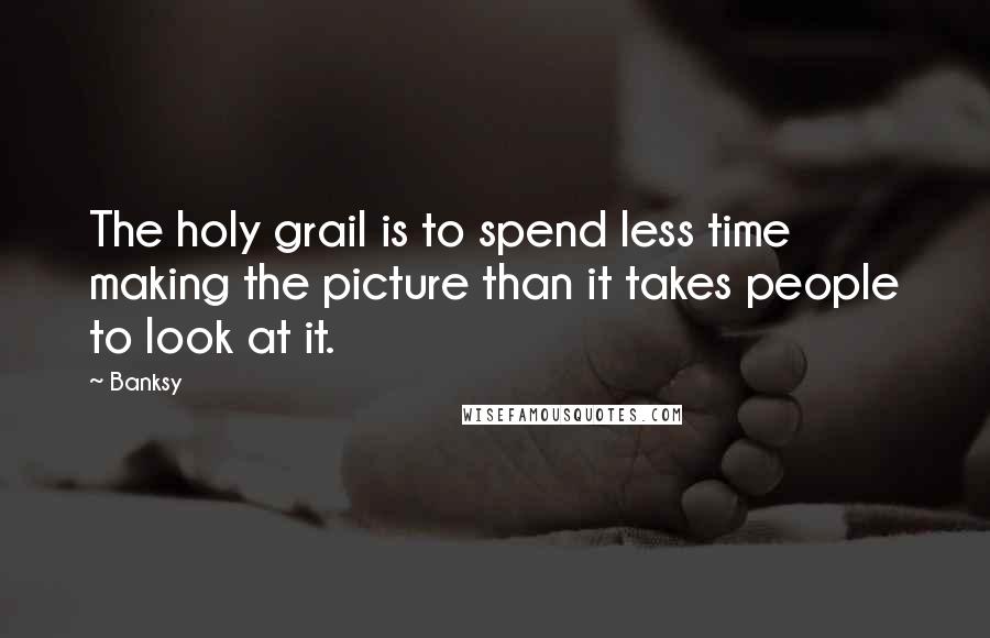 Banksy Quotes: The holy grail is to spend less time making the picture than it takes people to look at it.