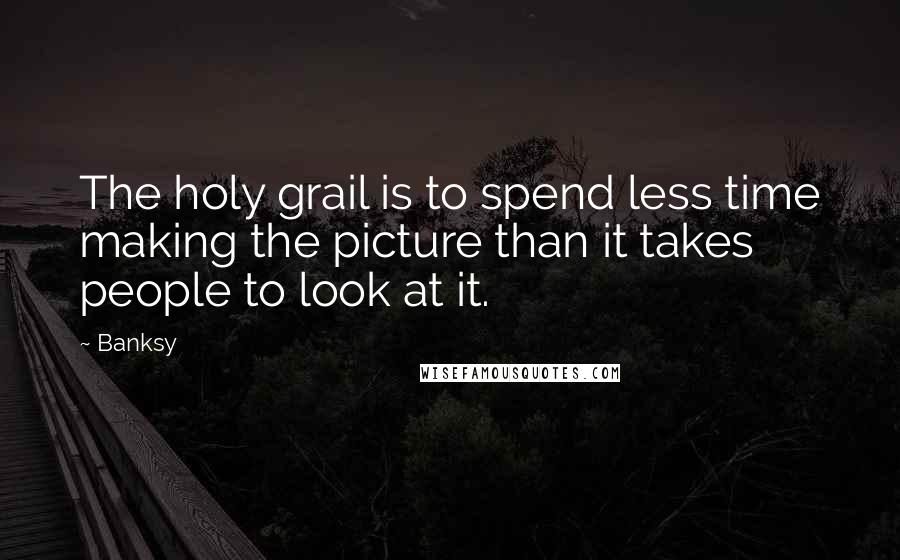 Banksy Quotes: The holy grail is to spend less time making the picture than it takes people to look at it.