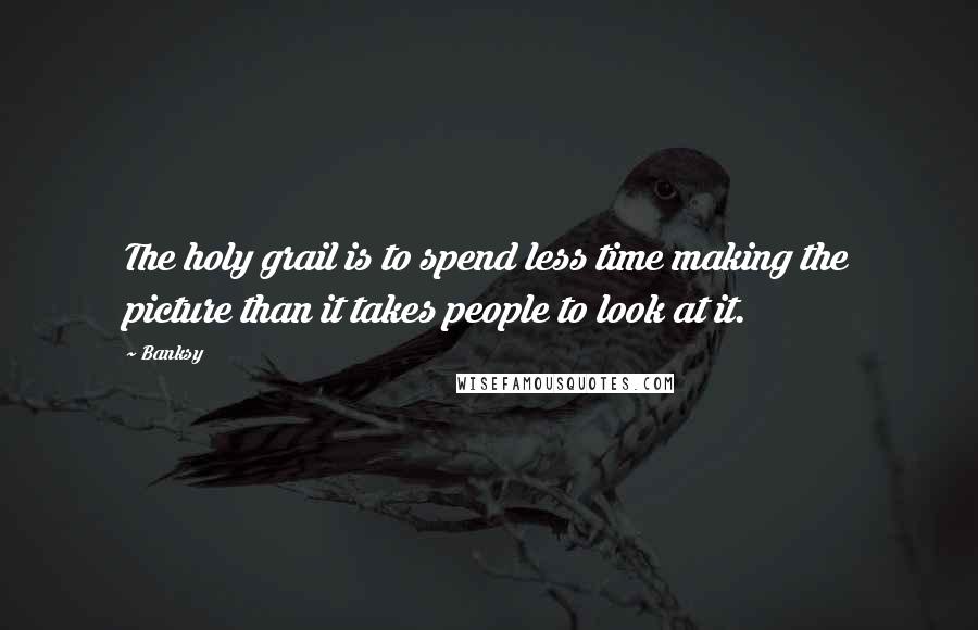 Banksy Quotes: The holy grail is to spend less time making the picture than it takes people to look at it.