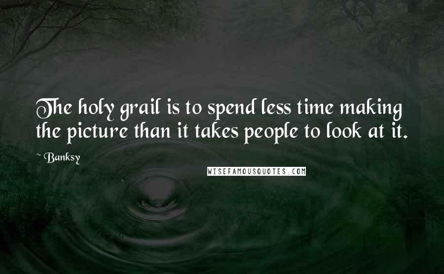 Banksy Quotes: The holy grail is to spend less time making the picture than it takes people to look at it.