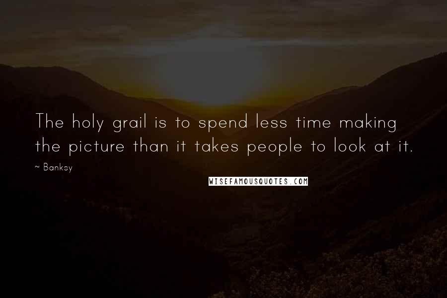 Banksy Quotes: The holy grail is to spend less time making the picture than it takes people to look at it.