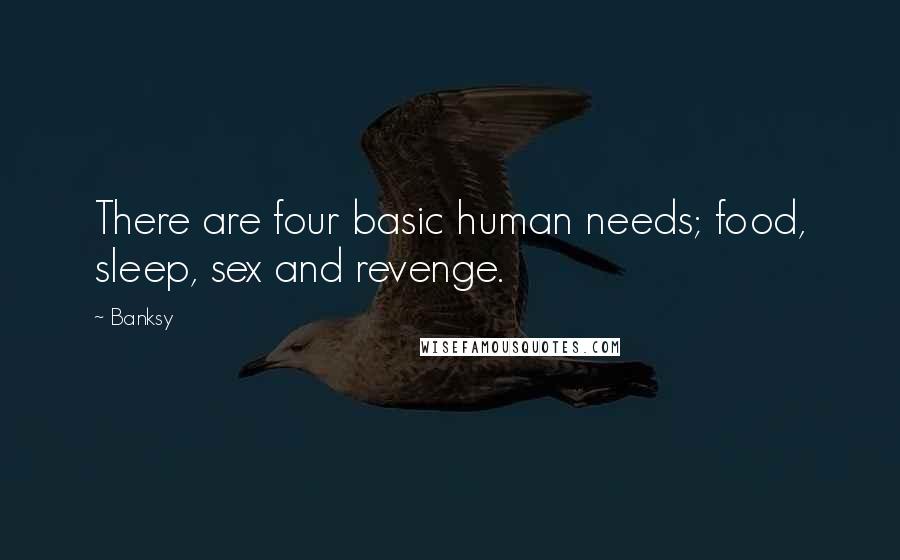 Banksy Quotes: There are four basic human needs; food, sleep, sex and revenge.