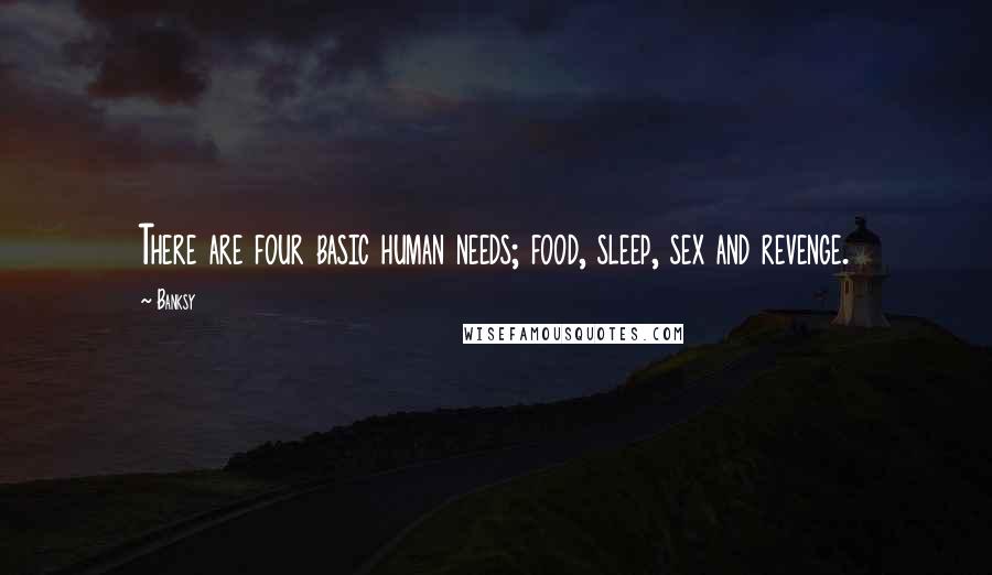 Banksy Quotes: There are four basic human needs; food, sleep, sex and revenge.