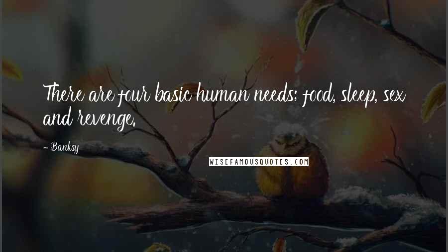 Banksy Quotes: There are four basic human needs; food, sleep, sex and revenge.