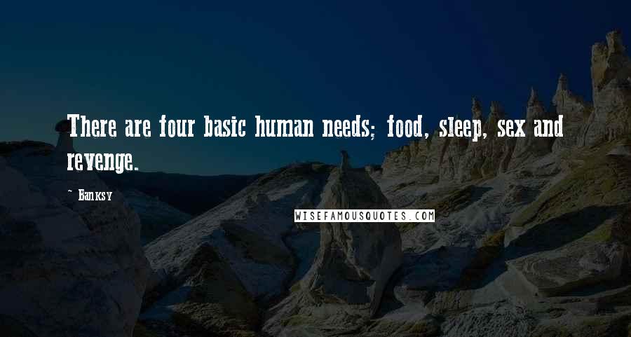 Banksy Quotes: There are four basic human needs; food, sleep, sex and revenge.