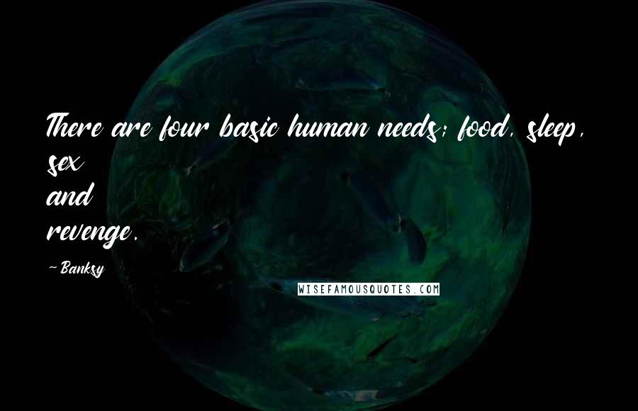 Banksy Quotes: There are four basic human needs; food, sleep, sex and revenge.