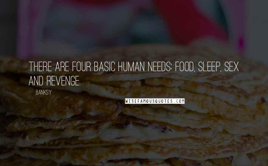 Banksy Quotes: There are four basic human needs; food, sleep, sex and revenge.