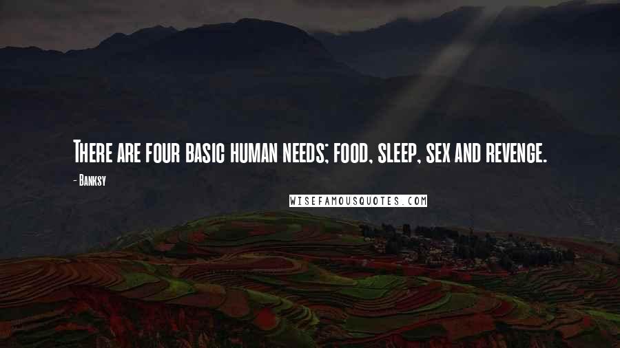 Banksy Quotes: There are four basic human needs; food, sleep, sex and revenge.