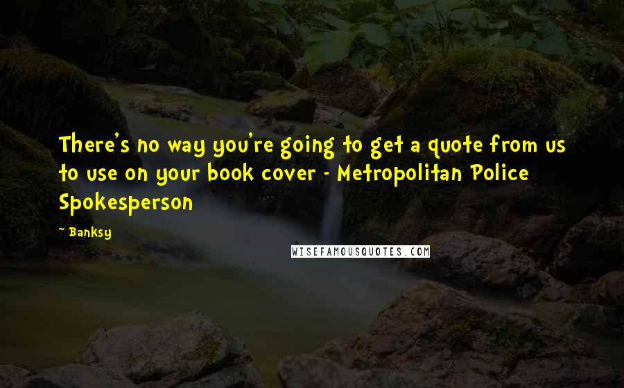 Banksy Quotes: There's no way you're going to get a quote from us to use on your book cover - Metropolitan Police Spokesperson