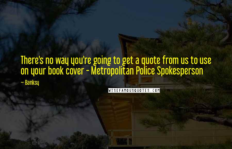 Banksy Quotes: There's no way you're going to get a quote from us to use on your book cover - Metropolitan Police Spokesperson