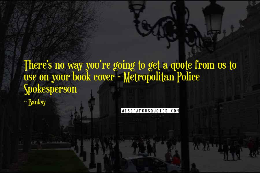 Banksy Quotes: There's no way you're going to get a quote from us to use on your book cover - Metropolitan Police Spokesperson