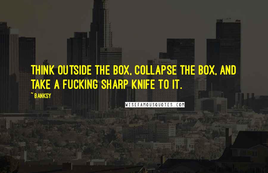 Banksy Quotes: Think outside the box, collapse the box, and take a fucking sharp knife to it.