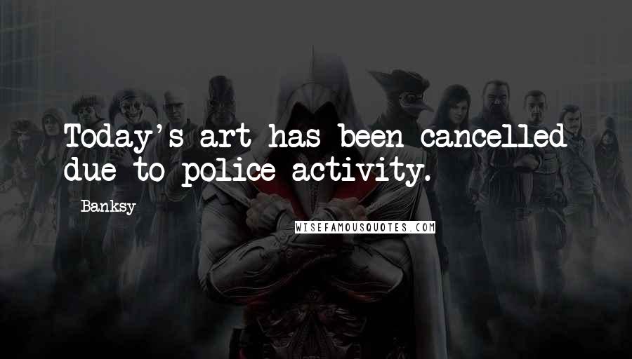 Banksy Quotes: Today's art has been cancelled due to police activity.