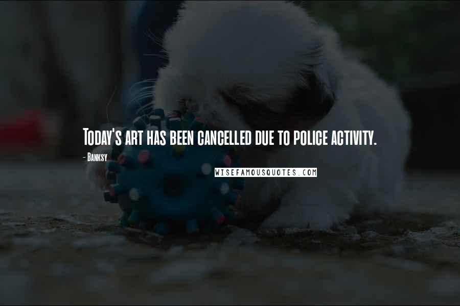 Banksy Quotes: Today's art has been cancelled due to police activity.