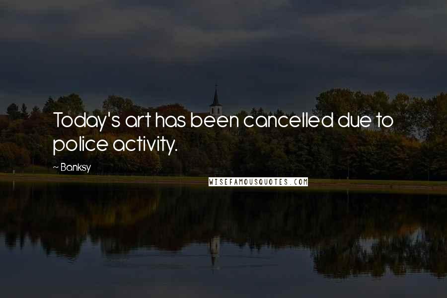 Banksy Quotes: Today's art has been cancelled due to police activity.