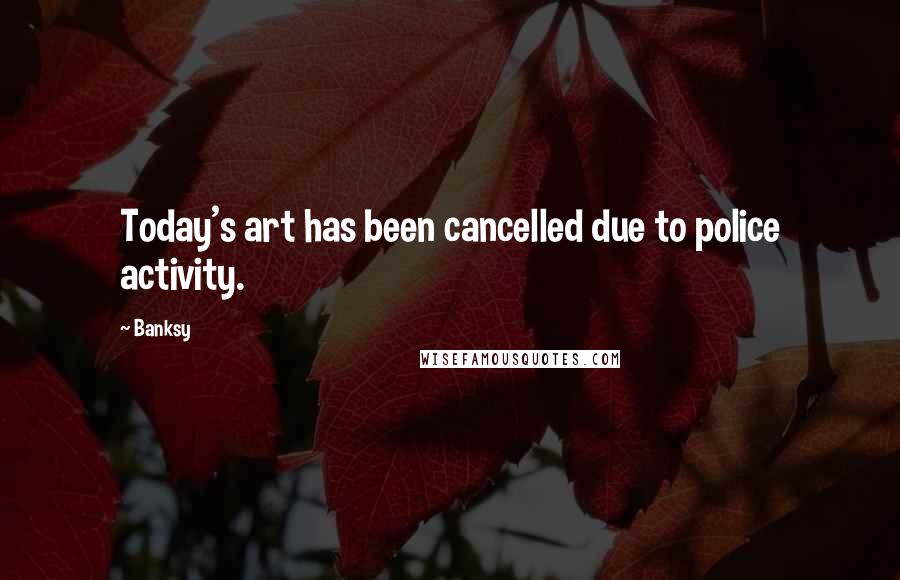 Banksy Quotes: Today's art has been cancelled due to police activity.