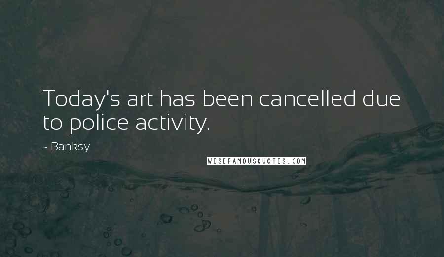 Banksy Quotes: Today's art has been cancelled due to police activity.