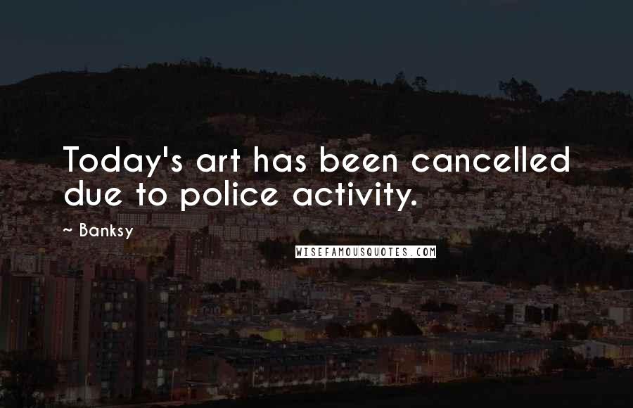 Banksy Quotes: Today's art has been cancelled due to police activity.