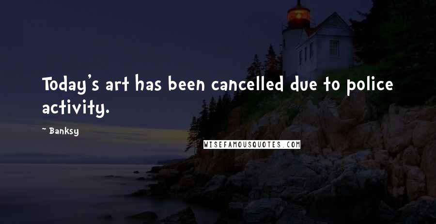 Banksy Quotes: Today's art has been cancelled due to police activity.