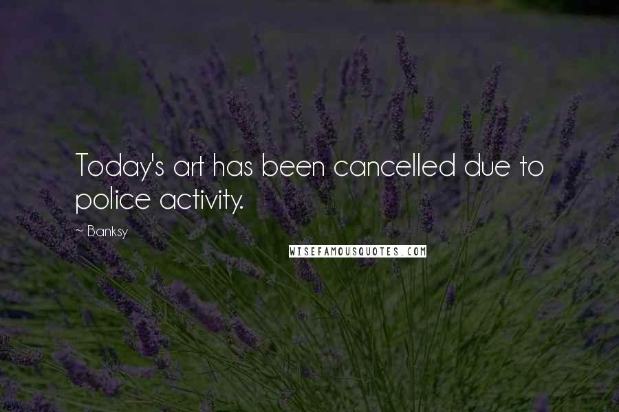 Banksy Quotes: Today's art has been cancelled due to police activity.