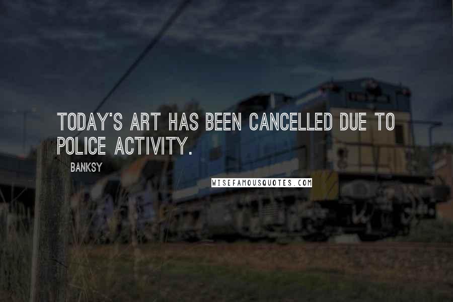 Banksy Quotes: Today's art has been cancelled due to police activity.