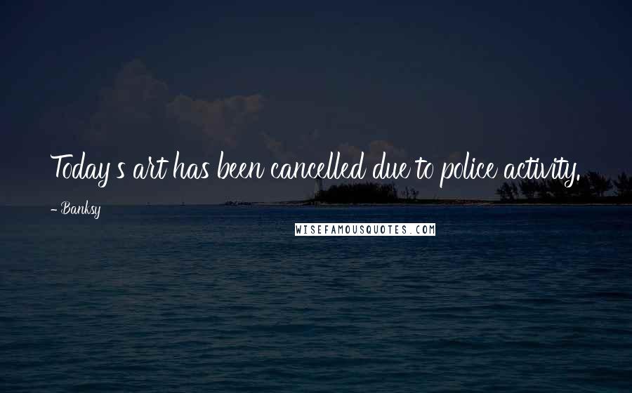 Banksy Quotes: Today's art has been cancelled due to police activity.