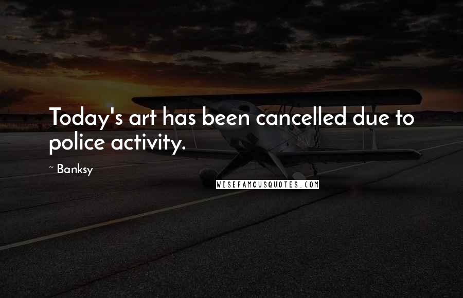 Banksy Quotes: Today's art has been cancelled due to police activity.