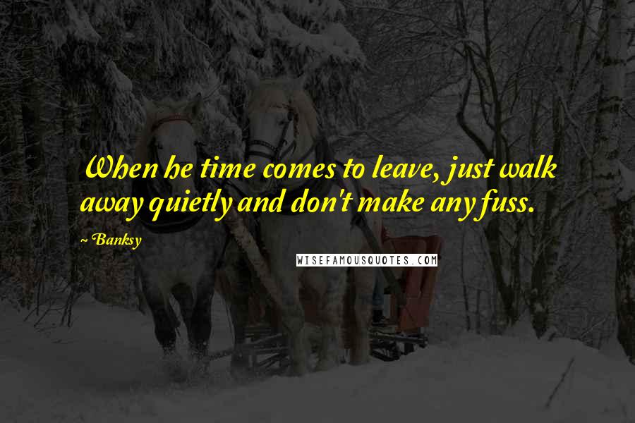 Banksy Quotes: When he time comes to leave, just walk away quietly and don't make any fuss.