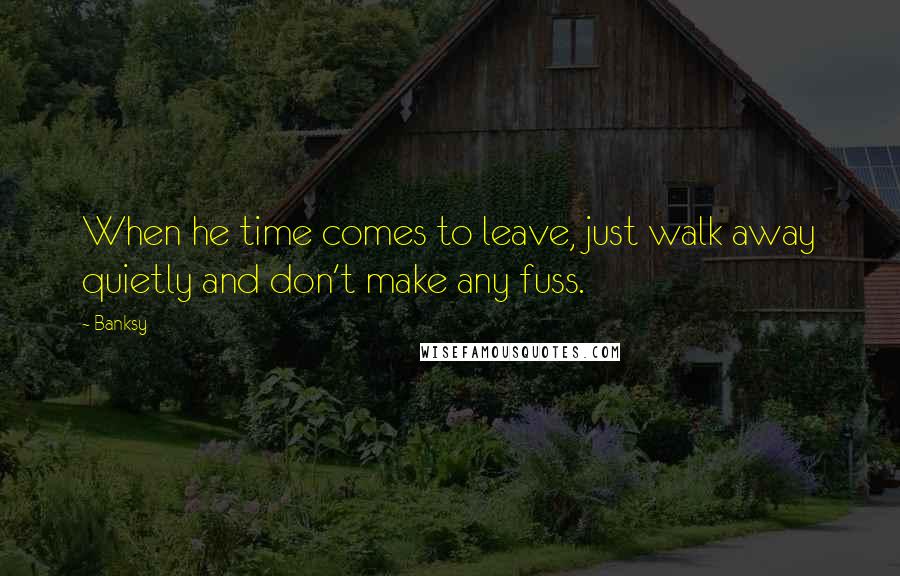 Banksy Quotes: When he time comes to leave, just walk away quietly and don't make any fuss.