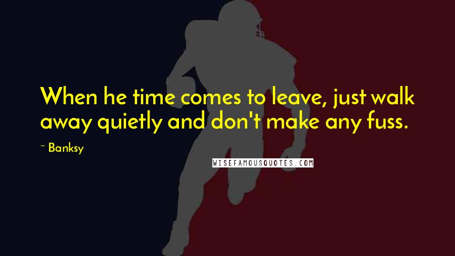 Banksy Quotes: When he time comes to leave, just walk away quietly and don't make any fuss.