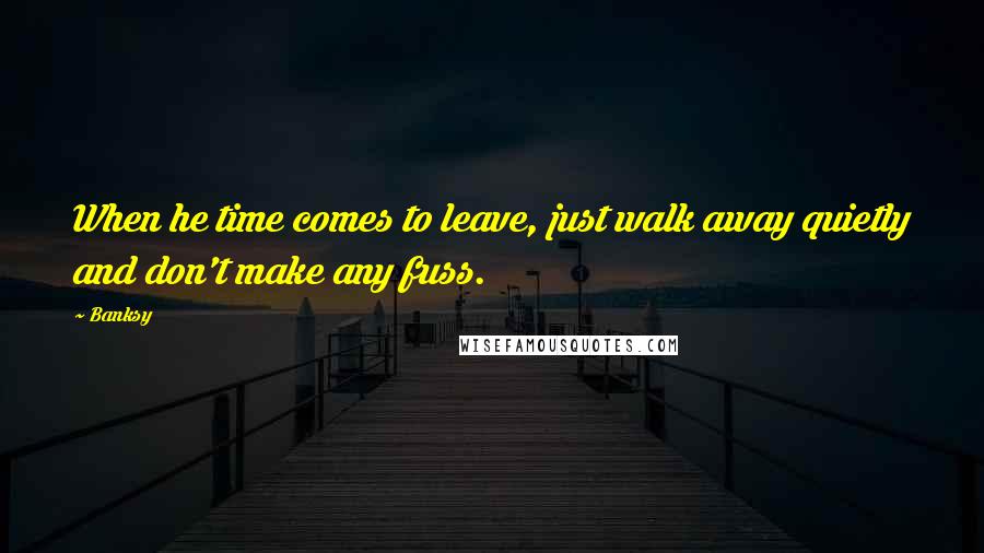 Banksy Quotes: When he time comes to leave, just walk away quietly and don't make any fuss.